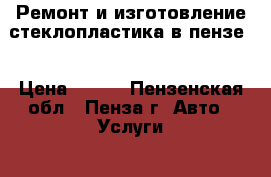Ремонт и изготовление стеклопластика в пензе. › Цена ­ 500 - Пензенская обл., Пенза г. Авто » Услуги   